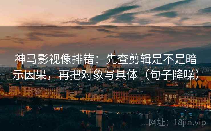神马影视像排错：先查剪辑是不是暗示因果，再把对象写具体（句子降噪）