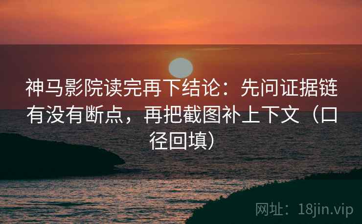 神马影院读完再下结论：先问证据链有没有断点，再把截图补上下文（口径回填）