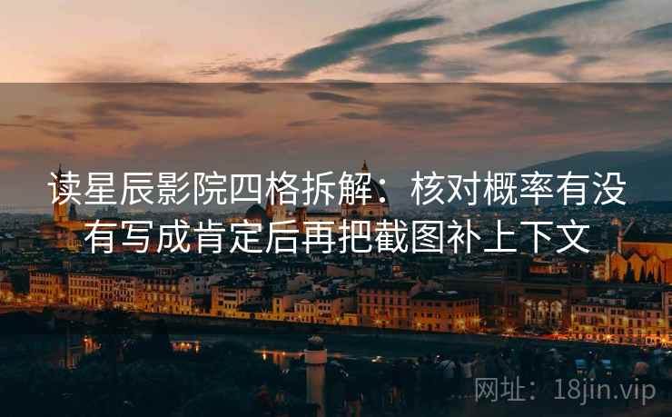 读星辰影院四格拆解：核对概率有没有写成肯定后再把截图补上下文