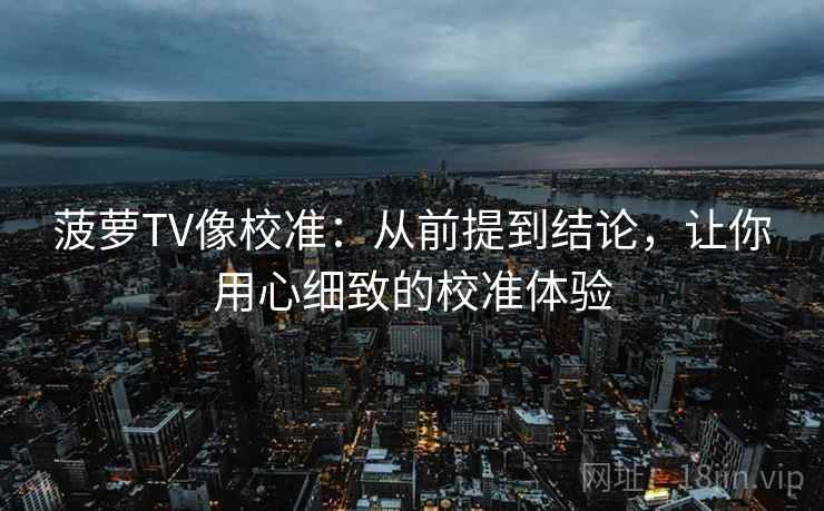 菠萝TV像校准：从前提到结论，让你用心细致的校准体验