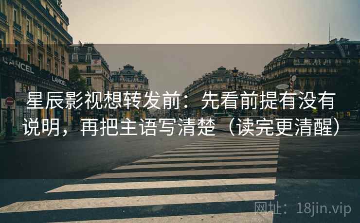 星辰影视想转发前：先看前提有没有说明，再把主语写清楚（读完更清醒）