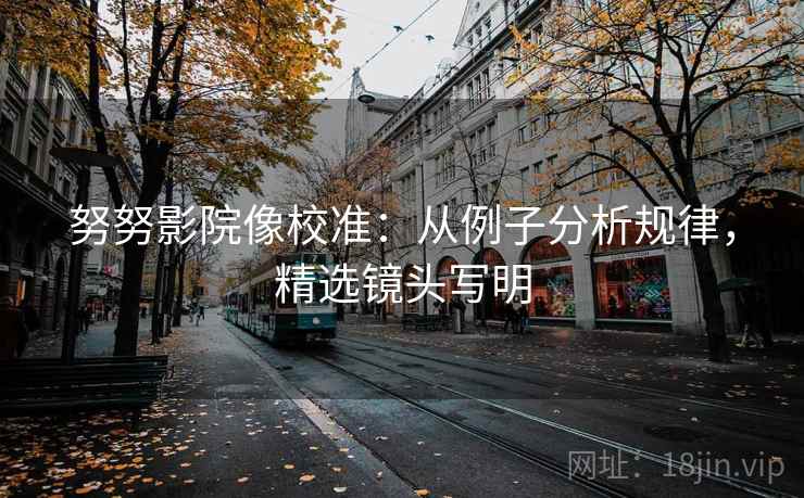 努努影院像校准：从例子分析规律，精选镜头写明