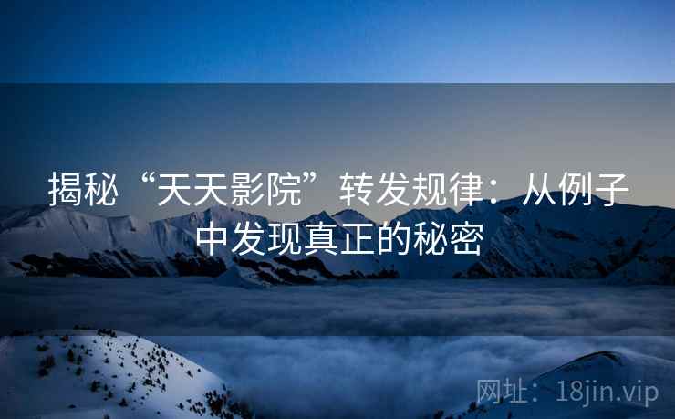 揭秘“天天影院”转发规律：从例子中发现真正的秘密