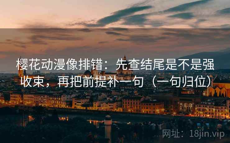 樱花动漫像排错：先查结尾是不是强收束，再把前提补一句（一句归位）