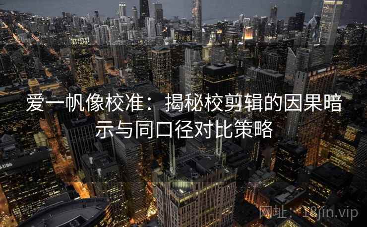 爱一帆像校准：揭秘校剪辑的因果暗示与同口径对比策略