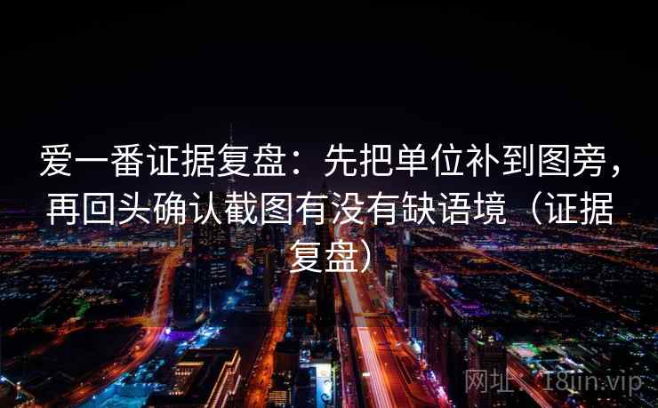 爱一番证据复盘：先把单位补到图旁，再回头确认截图有没有缺语境（证据复盘）
