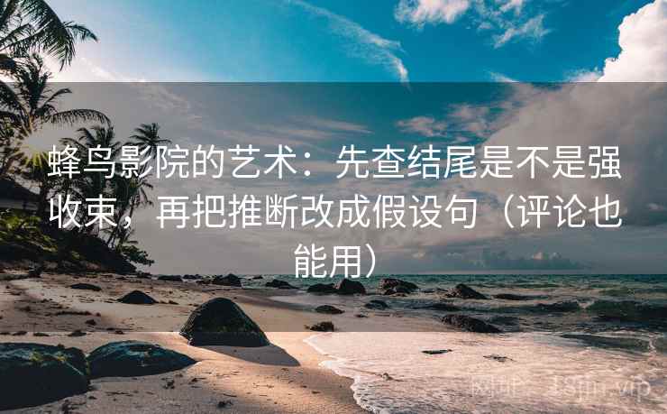 蜂鸟影院的艺术：先查结尾是不是强收束，再把推断改成假设句（评论也能用）