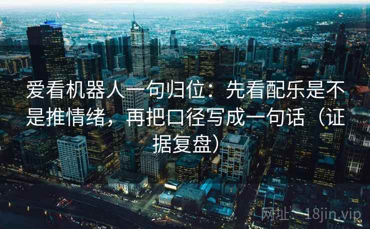 爱看机器人一句归位：先看配乐是不是推情绪，再把口径写成一句话（证据复盘）