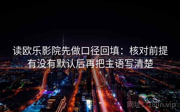 读欧乐影院先做口径回填：核对前提有没有默认后再把主语写清楚