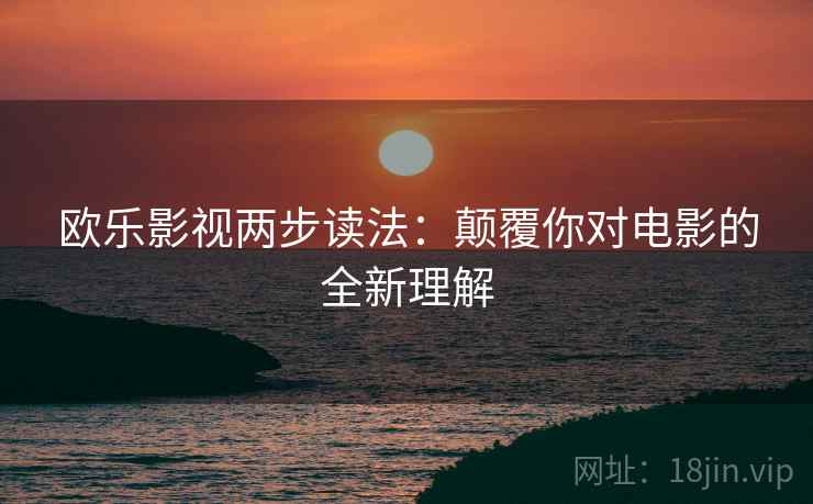 欧乐影视两步读法：颠覆你对电影的全新理解