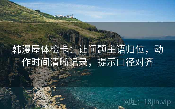 韩漫屋体检卡：让问题主语归位，动作时间清晰记录，提示口径对齐