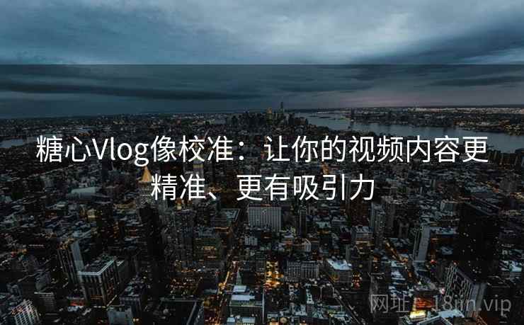 糖心Vlog像校准：让你的视频内容更精准、更有吸引力