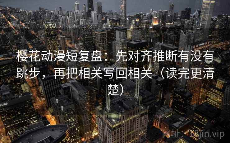 樱花动漫短复盘：先对齐推断有没有跳步，再把相关写回相关（读完更清楚）