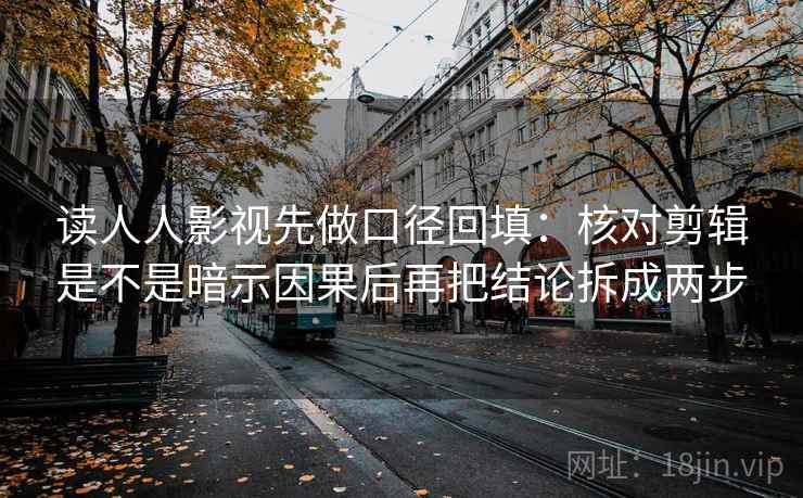 读人人影视先做口径回填：核对剪辑是不是暗示因果后再把结论拆成两步