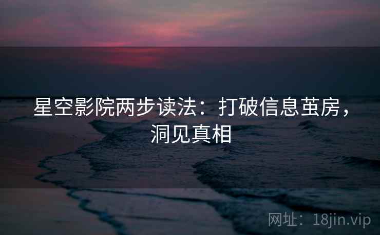 星空影院两步读法：打破信息茧房，洞见真相