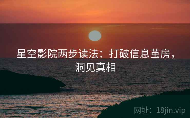 星空影院两步读法：打破信息茧房，洞见真相