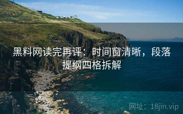 黑料网读完再评：时间窗清晰，段落提纲四格拆解