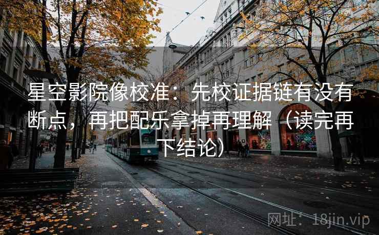 星空影院像校准：先校证据链有没有断点，再把配乐拿掉再理解（读完再下结论）