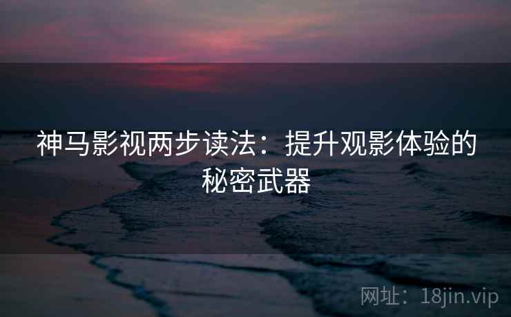神马影视两步读法：提升观影体验的秘密武器