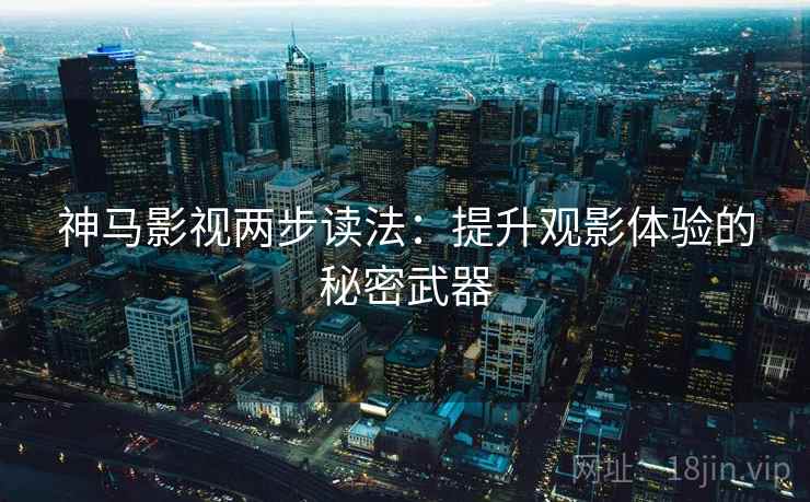 神马影视两步读法：提升观影体验的秘密武器