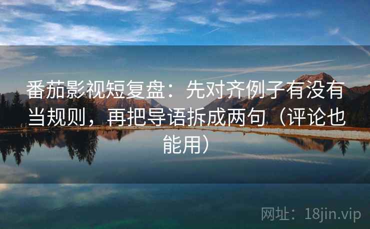 番茄影视短复盘：先对齐例子有没有当规则，再把导语拆成两句（评论也能用）