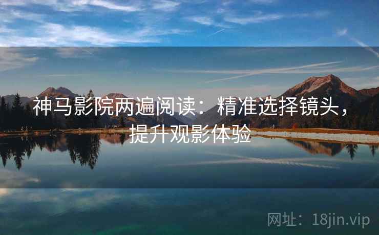 神马影院两遍阅读：精准选择镜头，提升观影体验
