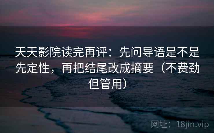 天天影院读完再评：先问导语是不是先定性，再把结尾改成摘要（不费劲但管用）