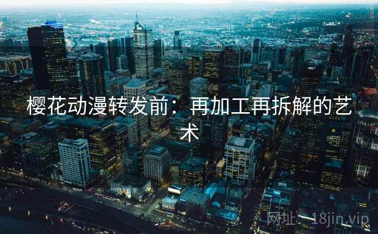 樱花动漫转发前：再加工再拆解的艺术