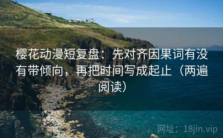 樱花动漫短复盘：先对齐因果词有没有带倾向，再把时间写成起止（两遍阅读）